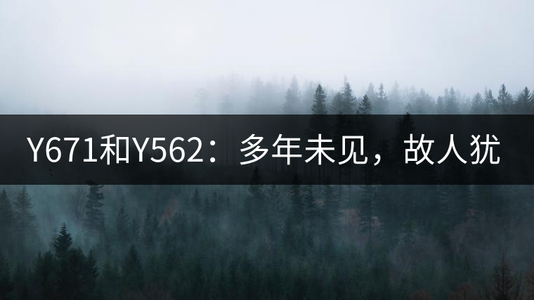 Y671和Y562：多年未見(jiàn)，故人猶在
