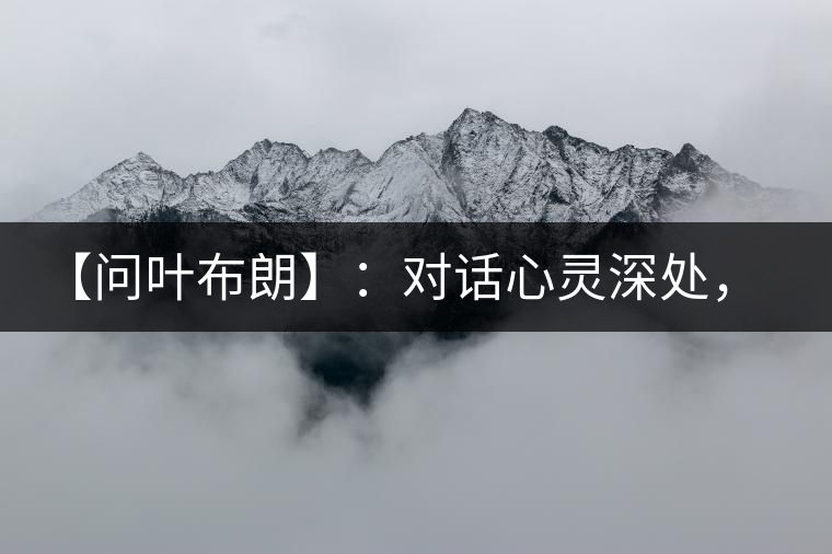 【問(wèn)葉布朗】:對(duì)話(huà)心靈深處,感受布朗神韻 【問(wèn)葉布朗】:對(duì)話(huà)心靈深處,感受布朗神韻