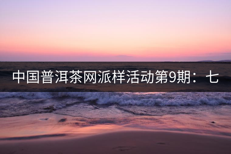 中國(guó)普洱茶網(wǎng)派樣活動(dòng)第9期：七彩云南七彩1889（生茶）