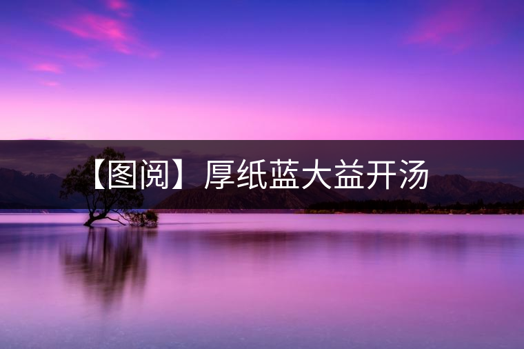 【圖閱】厚紙藍(lán)大益開(kāi)湯 【圖閱】厚紙藍(lán)大益開(kāi)湯