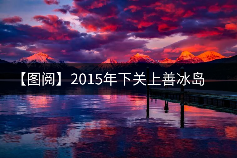 【圖閱】2015年下關(guān)上善冰島開湯 【圖閱】2015年下關(guān)上善冰島開湯