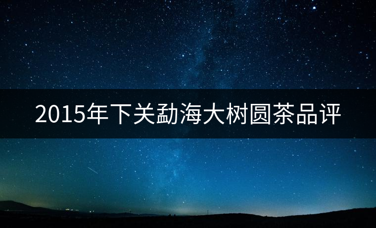 2015年下關勐海大樹圓茶品評