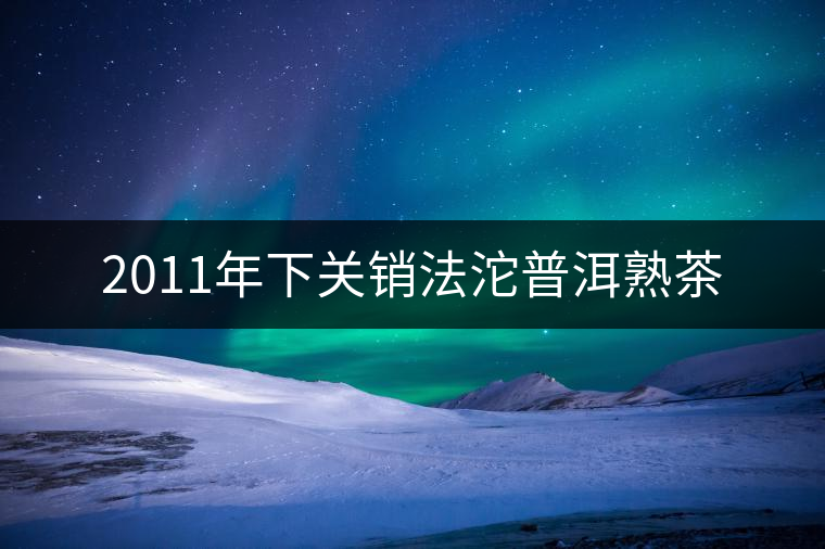 2011年下關(guān)銷法沱普洱熟茶