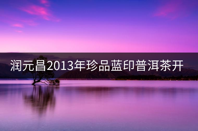 潤(rùn)元昌2013年珍品藍(lán)印普洱茶開(kāi)湯 潤(rùn)元昌2013年珍品藍(lán)印普洱茶開(kāi)湯