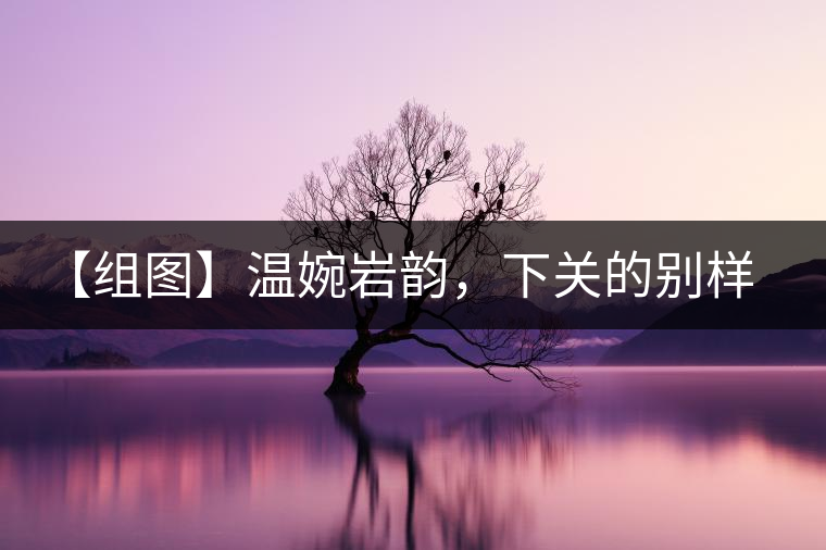 【組圖】溫婉巖韻，下關(guān)的別樣風(fēng)味