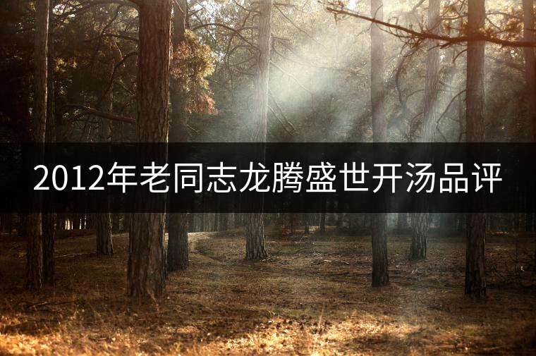 2012年老同志龍騰盛世開(kāi)湯品評(píng) 2012年老同志龍騰盛世開(kāi)湯品評(píng)