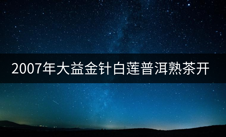 2007年大益金針白蓮普洱熟茶開湯