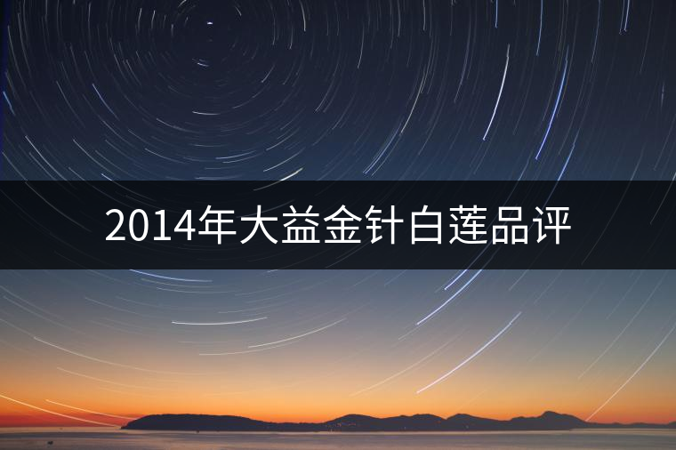 2014年大益金針白蓮品評(píng) 2014年大益金針白蓮品評(píng)