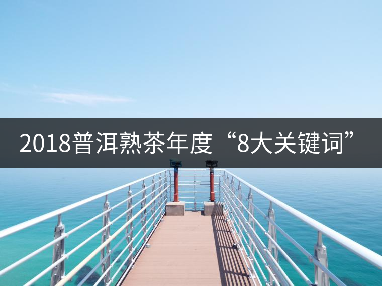2018普洱熟茶年度“8大關(guān)鍵詞”！