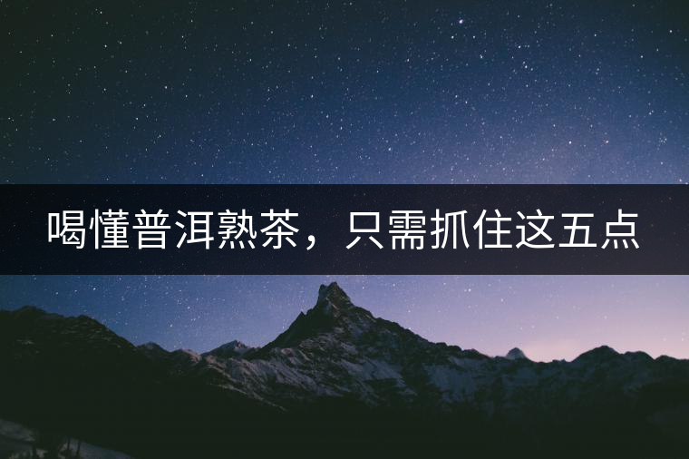 喝懂普洱熟茶，只需抓住這五點(diǎn)