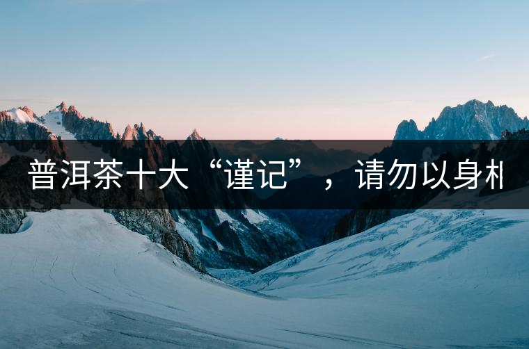 普洱茶十大“謹(jǐn)記”，請(qǐng)勿以身相試！