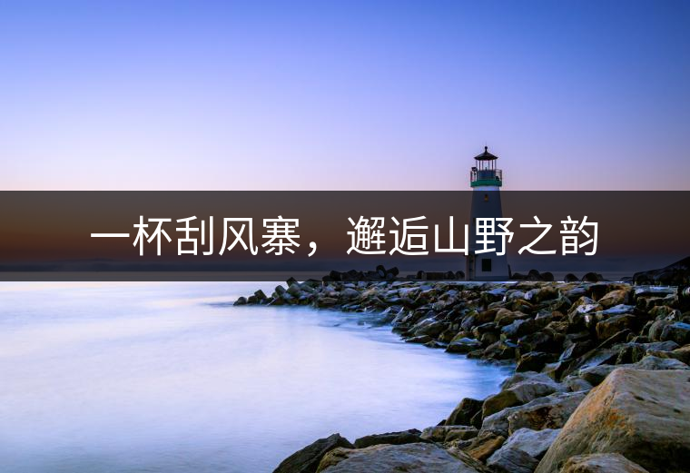 一杯刮風(fēng)寨，邂逅山野之韻