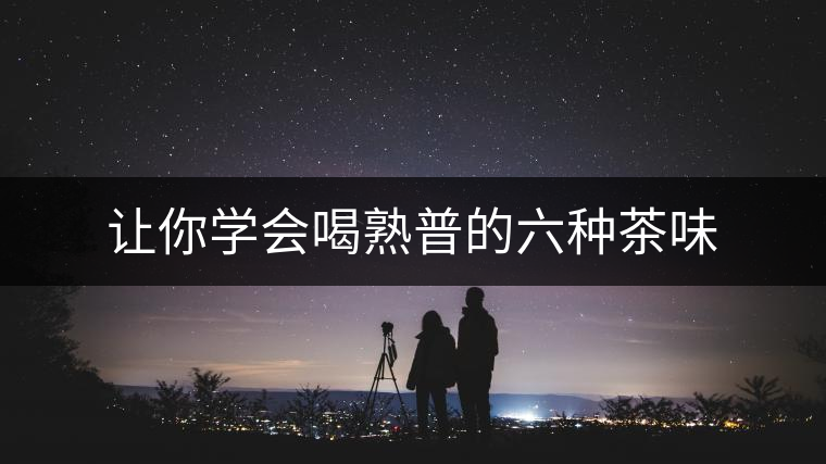 讓你學(xué)會喝熟普的六種茶味 讓你學(xué)會喝熟普的六種茶味