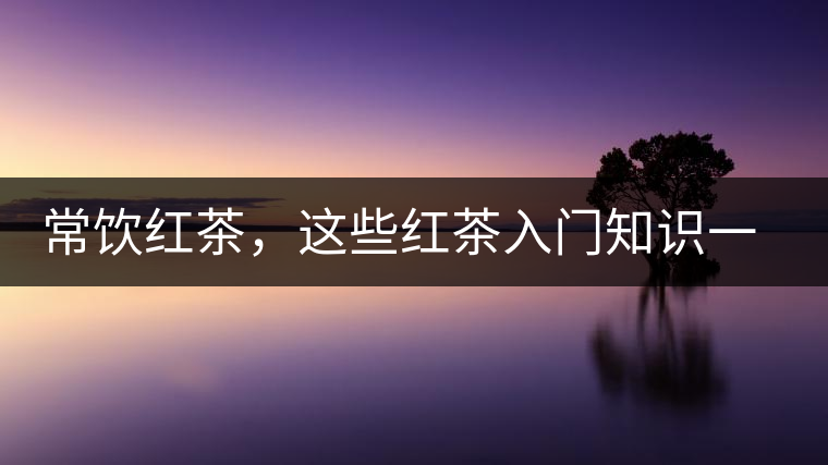 常飲紅茶，這些紅茶入門(mén)知識(shí)一定要了解