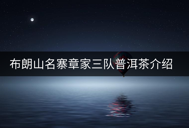 布朗山名寨章家三隊(duì)普洱茶介紹，章家三隊(duì)古樹(shù)茶口感特點(diǎn)