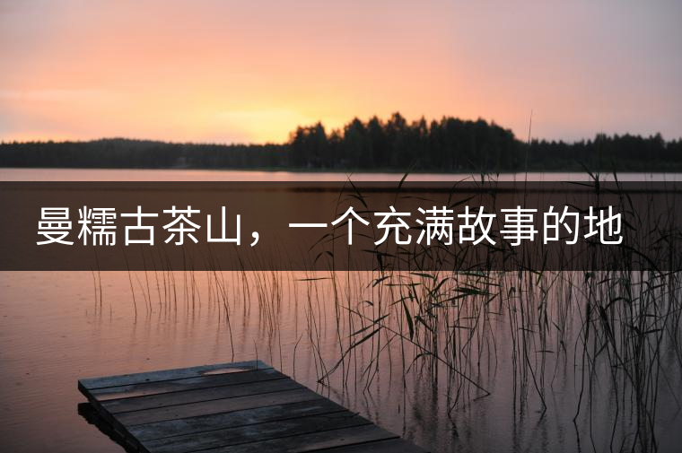 曼糯古茶山，一個充滿故事的地方