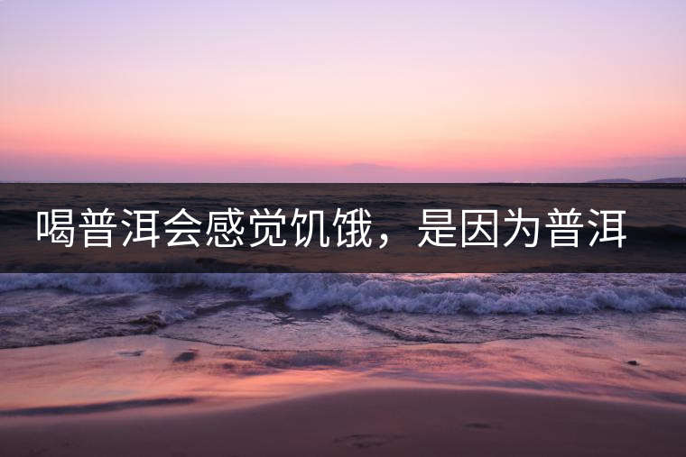 喝普洱會感覺饑餓，是因為普洱茶刮油嗎?