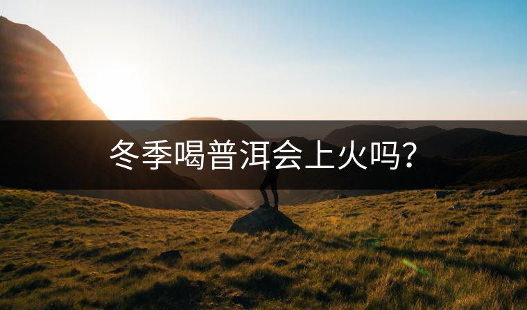 冬季喝普洱會(huì)上火嗎？