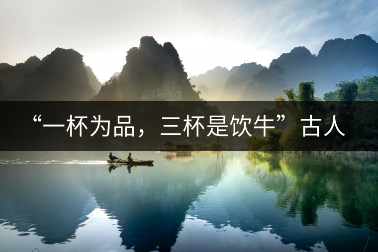 “一杯為品，三杯是飲牛”古人的飲茶趣事，你還知道哪些？