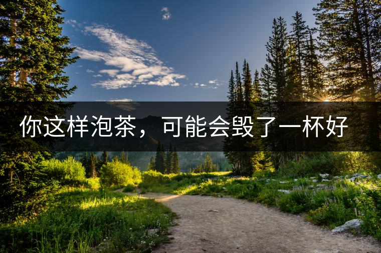 你這樣泡茶，可能會(huì)毀了一杯好茶