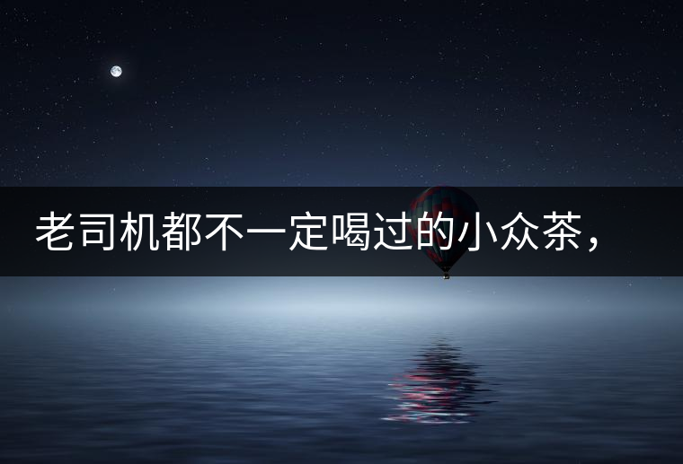 老司機(jī)都不一定喝過(guò)的小眾茶，你聽(tīng)過(guò)嗎？