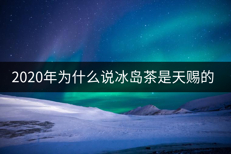 2020年為什么說冰島茶是天賜的好茶？