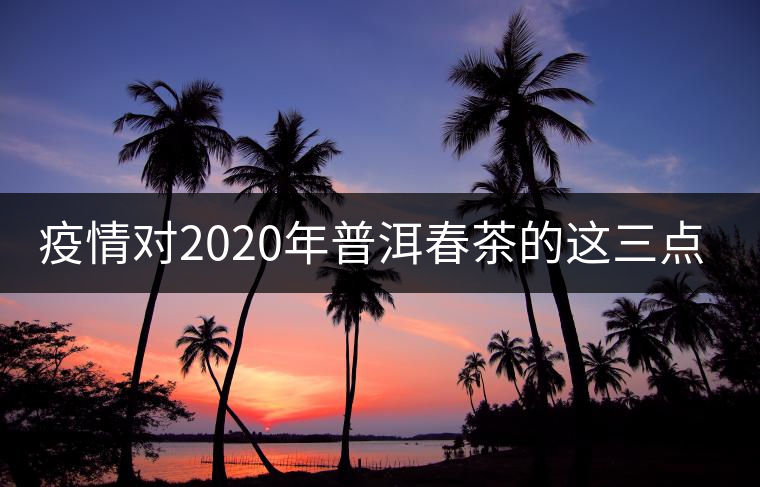 疫情對2020年普洱春茶的這三點(diǎn)影響不可忽視！