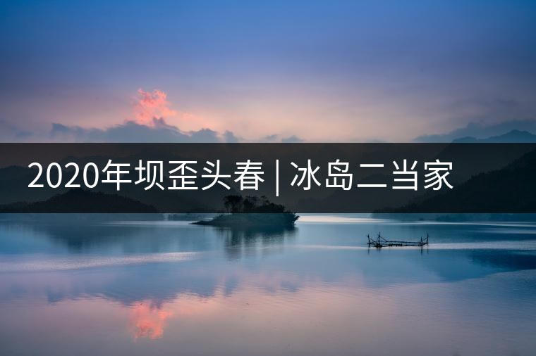 2020年壩歪頭春 | 冰島二當(dāng)家，究竟有什么實(shí)力？
