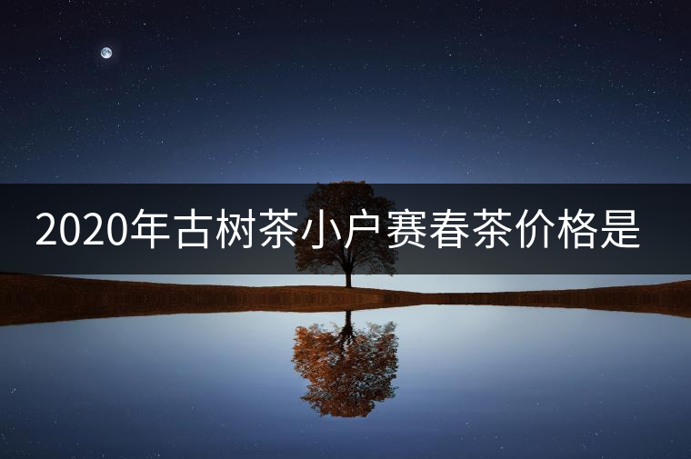 2020年古樹茶小戶賽春茶價(jià)格是多少？