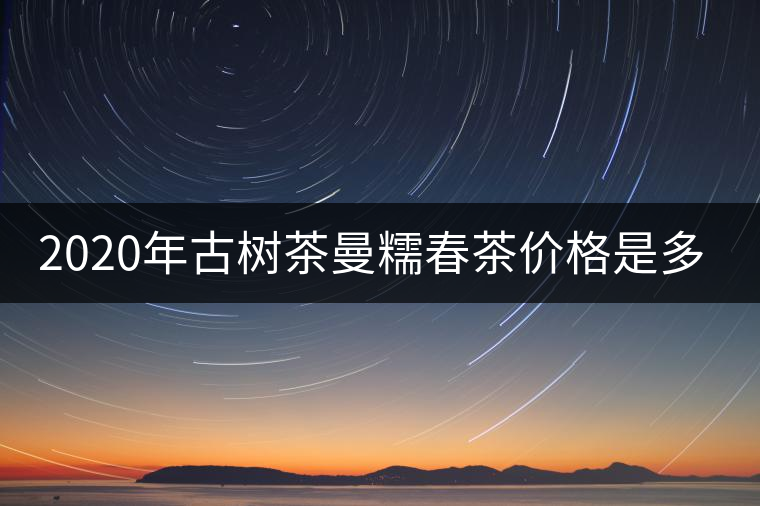 2020年古樹茶曼糯春茶價(jià)格是多少？