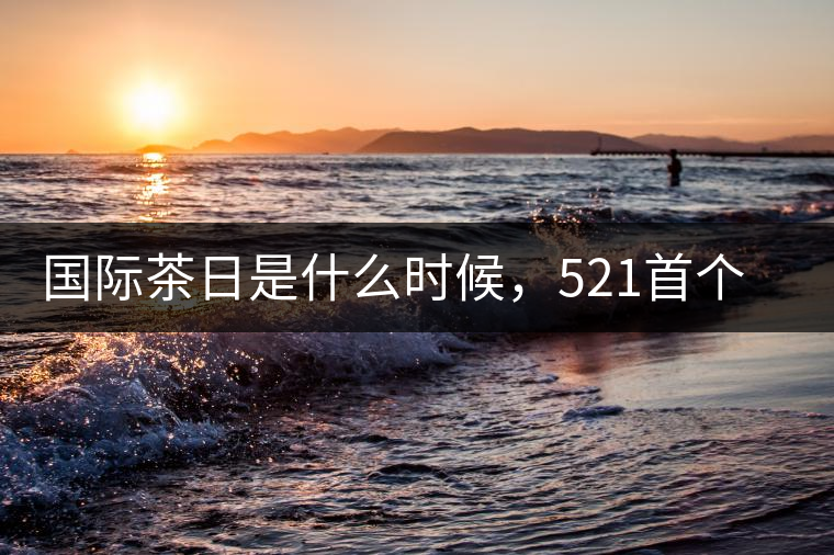 國(guó)際茶日是什么時(shí)候，521首個(gè)“國(guó)際茶日”即將到來(lái)