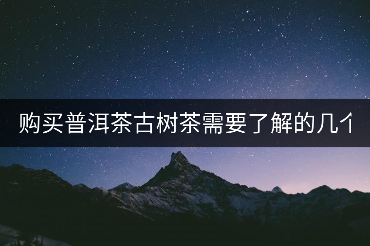 購(gòu)買(mǎi)普洱茶古樹(shù)茶需要了解的幾個(gè)基礎(chǔ)知識(shí)！