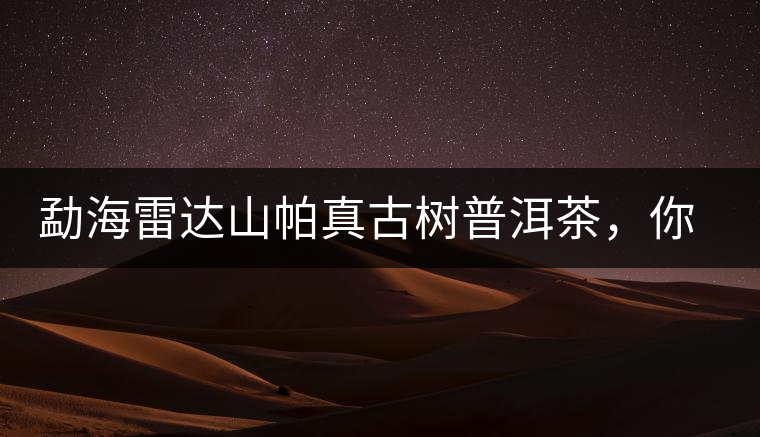 勐海雷達(dá)山帕真古樹(shù)普洱茶，你喝過(guò)嗎？