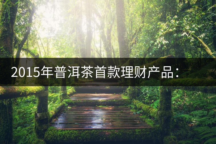 2015年普洱茶首款理財產(chǎn)品：一頭可能紅利滾滾的肥羊