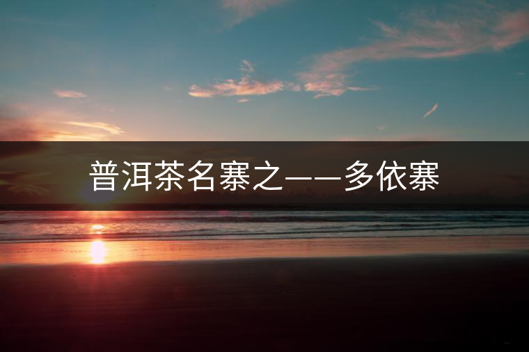 普洱茶名寨之——多依寨 普洱茶名寨之——多依寨