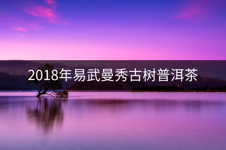 2018年易武曼秀古樹普洱茶