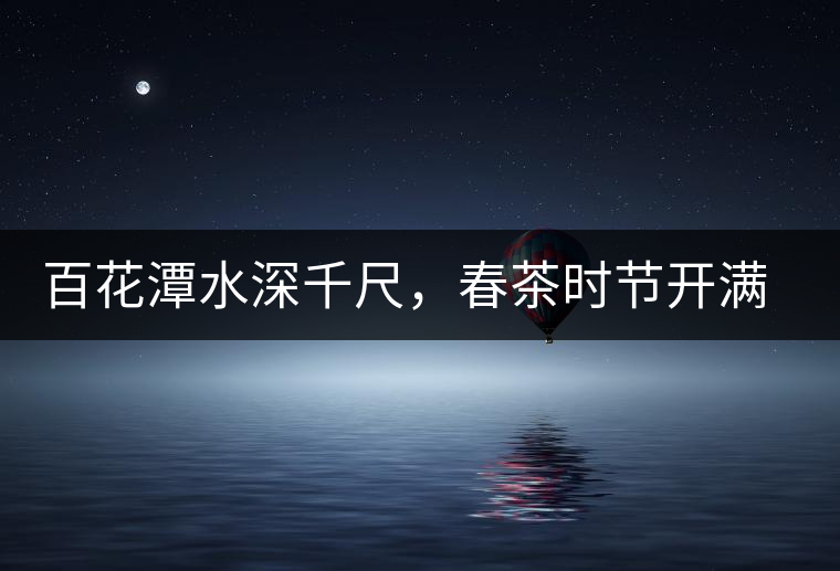 百花潭水深千尺，春茶時(shí)節(jié)開滿山