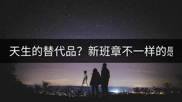 天生的替代品？新班章不一樣的感受風(fēng)格！