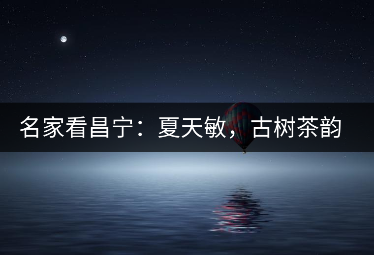 名家看昌寧：夏天敏，古樹茶韻漾胸際