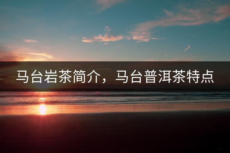 馬臺(tái)巖茶簡(jiǎn)介，馬臺(tái)普洱茶特點(diǎn)