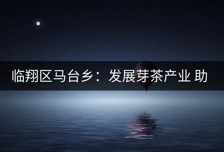 臨翔區(qū)馬臺(tái)鄉(xiāng)：發(fā)展芽茶產(chǎn)業(yè) 助推鄉(xiāng)村振興