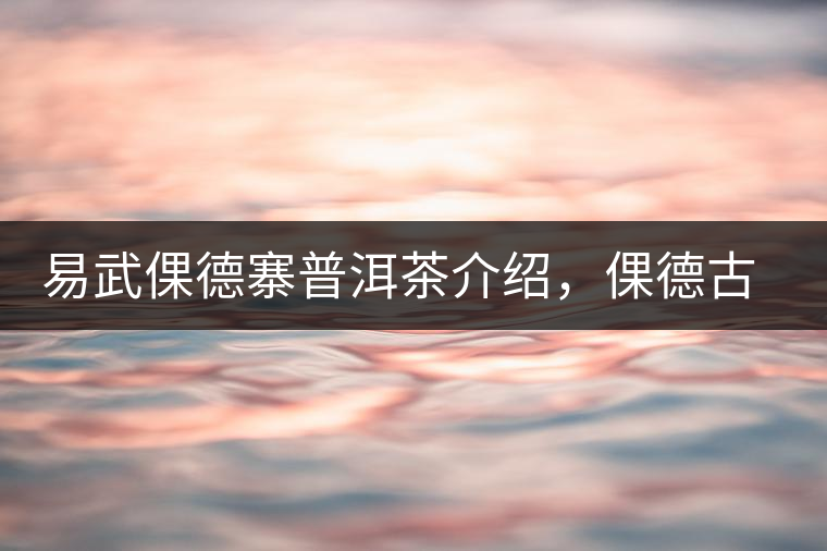 易武倮德寨普洱茶介紹，倮德古樹(shù)茶口感特點(diǎn)