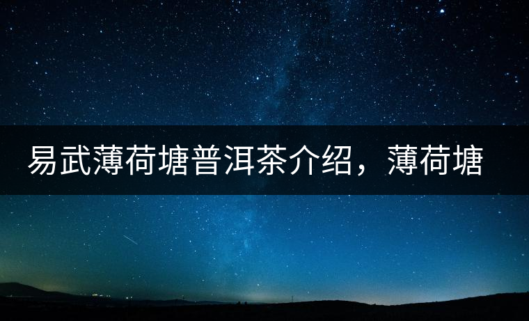易武薄荷塘普洱茶介紹，薄荷塘古樹茶口感特點