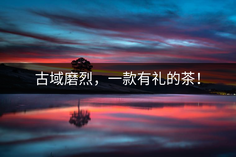 古域磨烈，一款有禮的茶！