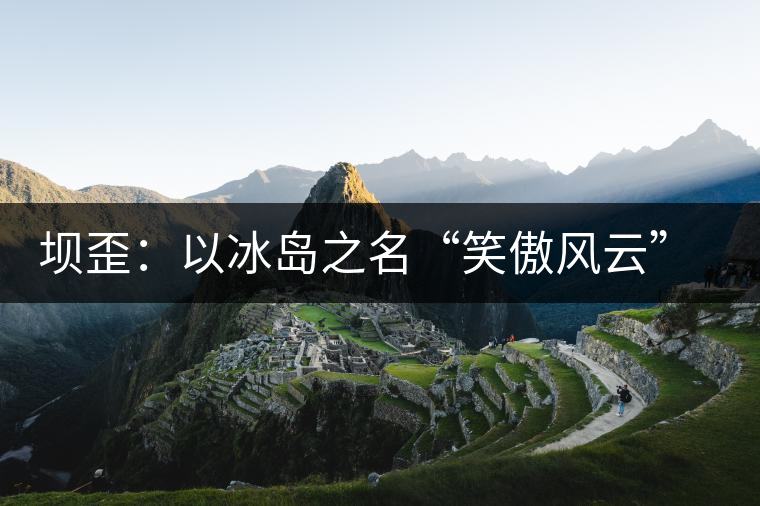 壩歪：以冰島之名“笑傲風(fēng)云”，以山野氣韻“笑看風(fēng)云”