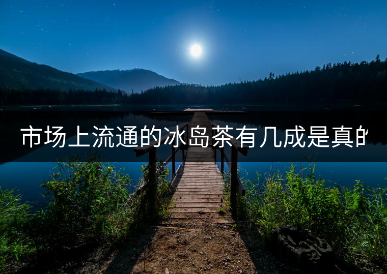 市場(chǎng)上流通的冰島茶有幾成是真的？