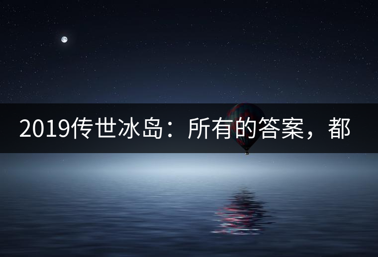 2019傳世冰島：所有的答案，都不在熟悉那條路上！