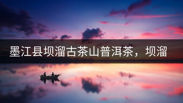 墨江縣壩溜古茶山普洱茶，壩溜古樹茶口感特點