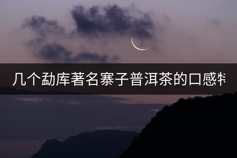 幾個(gè)勐庫(kù)著名寨子普洱茶的口感特點(diǎn)！