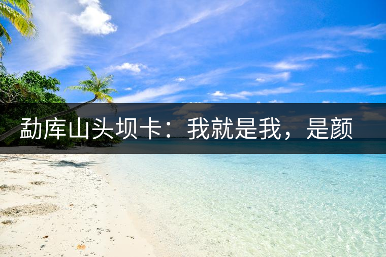 勐庫(kù)山頭壩卡：我就是我，是顏色不一樣的煙火